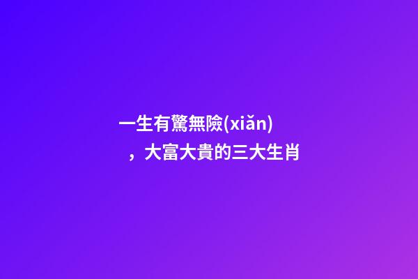 一生有驚無險(xiǎn)，大富大貴的三大生肖-第1張-觀點(diǎn)-玄機(jī)派